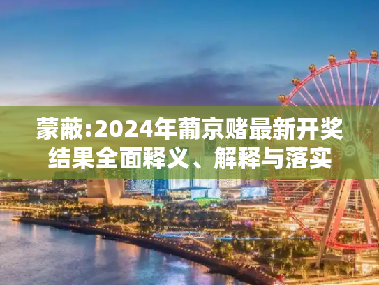 蒙蔽:2024年葡京赌最新开奖结果全面释义、解释与落实