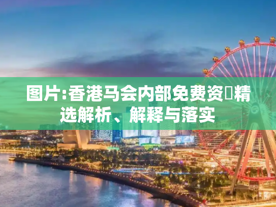 图片:香港马会内部免费资枓精选解析、解释与落实