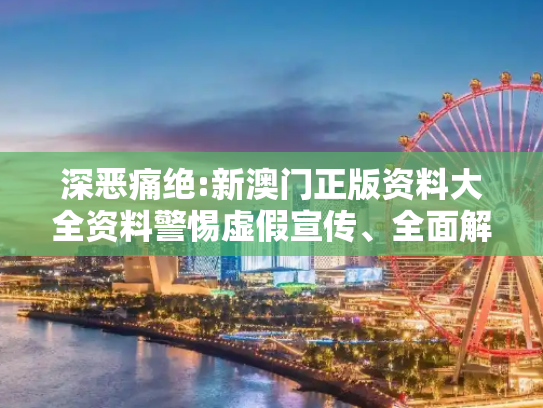 深恶痛绝:新澳门正版资料大全资料警惕虚假宣传、全面解答
