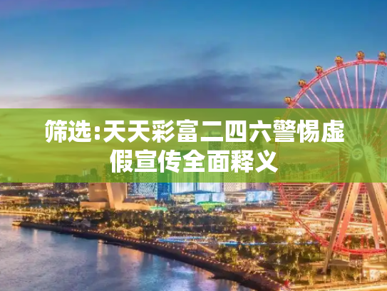 筛选:天天彩富二四六警惕虚假宣传全面释义
