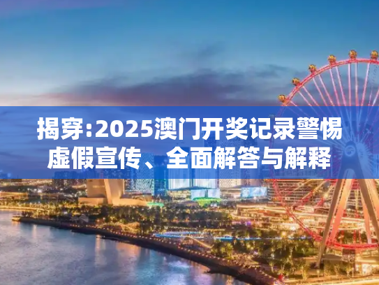 揭穿:2025澳门开奖记录警惕虚假宣传、全面解答与解释
