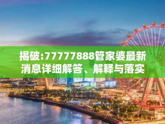 揭破:77777888管家婆最新消息详细解答、解释与落实