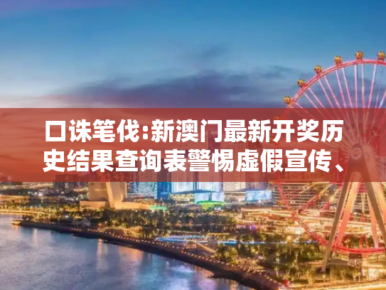 口诛笔伐:新澳门最新开奖历史结果查询表警惕虚假宣传、全面解答与解释