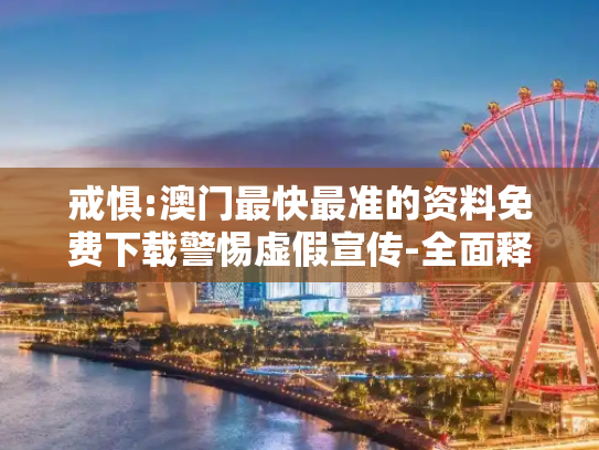 戒惧:澳门最快最准的资料免费下载警惕虚假宣传-全面释义