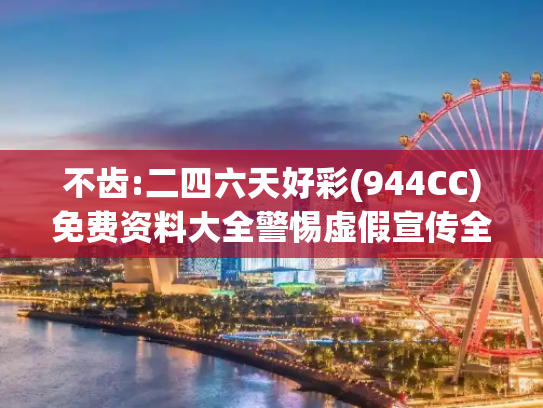 不齿:二四六天好彩(944CC)免费资料大全警惕虚假宣传全面释义