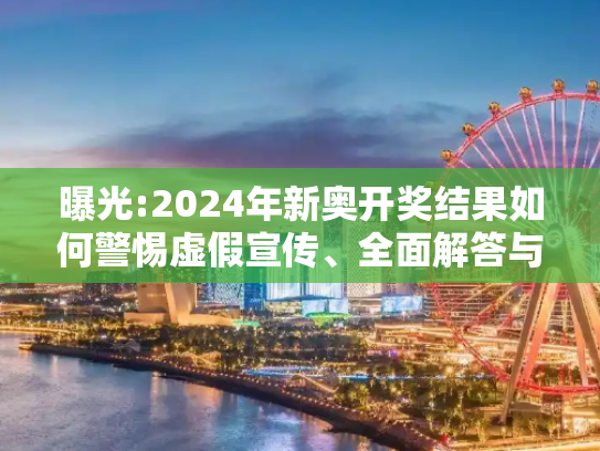 曝光:2024年新奥开奖结果如何警惕虚假宣传、全面解答与解释