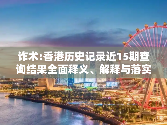 诈术:香港历史记录近15期查询结果全面释义、解释与落实