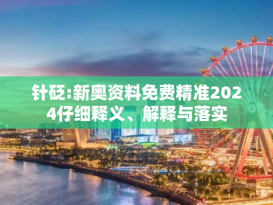 针砭:新奥资料免费精准2024仔细释义、解释与落实