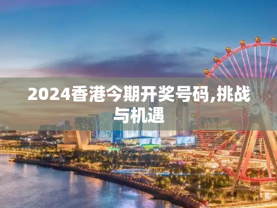 2024香港今期开奖号码,挑战与机遇