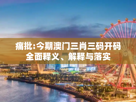 痛批:今期澳门三肖三码开码全面释义、解释与落实