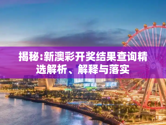 揭秘:新澳彩开奖结果查询精选解析、解释与落实