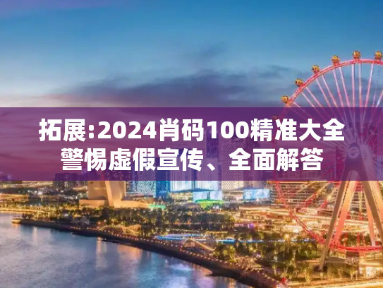 拓展:2024肖码100精准大全警惕虚假宣传、全面解答