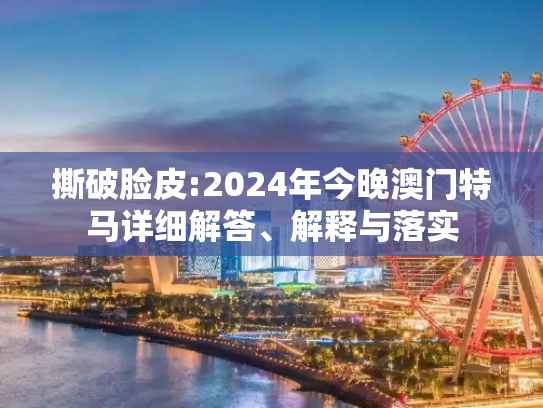 撕破脸皮:2024年今晚澳门特马详细解答、解释与落实