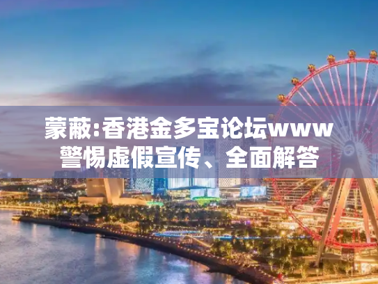 蒙蔽:香港金多宝论坛www警惕虚假宣传、全面解答