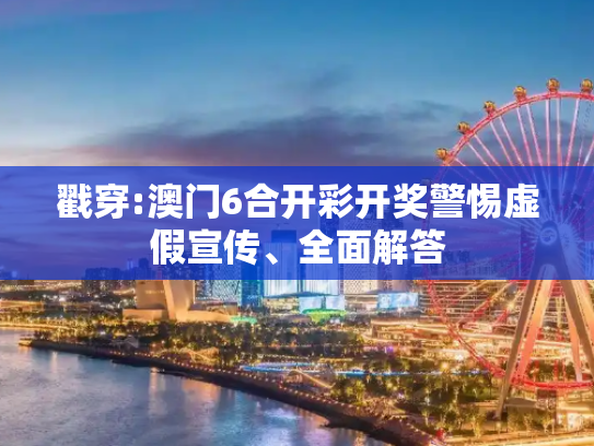 戳穿:澳门6合开彩开奖警惕虚假宣传、全面解答