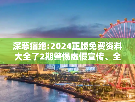 深恶痛绝:2024正版免费资料大全了2期警惕虚假宣传、全面解答与解释