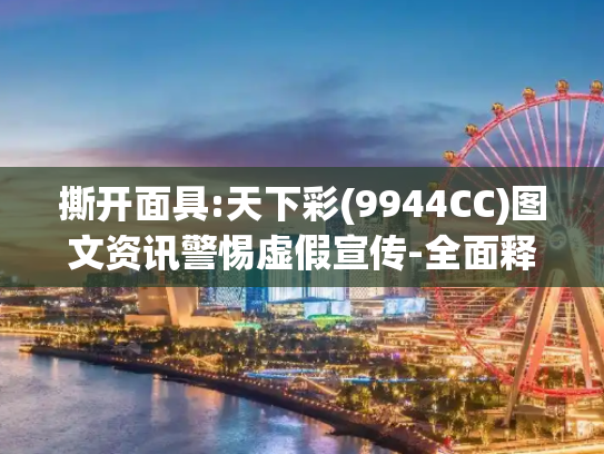 撕开面具:天下彩(9944CC)图文资讯警惕虚假宣传-全面释义、解释与落实