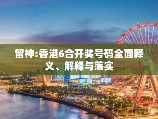 留神:香港6合开奖号码全面释义、解释与落实