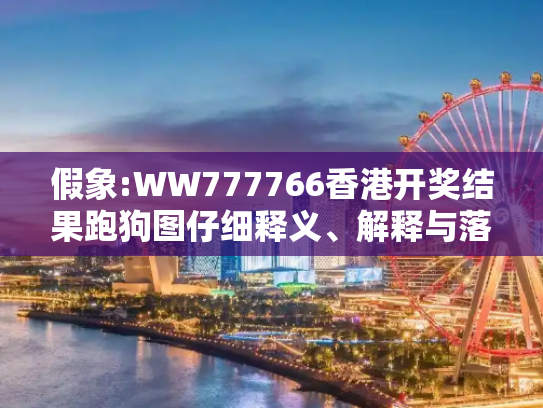 假象:WW777766香港开奖结果跑狗图仔细释义、解释与落实