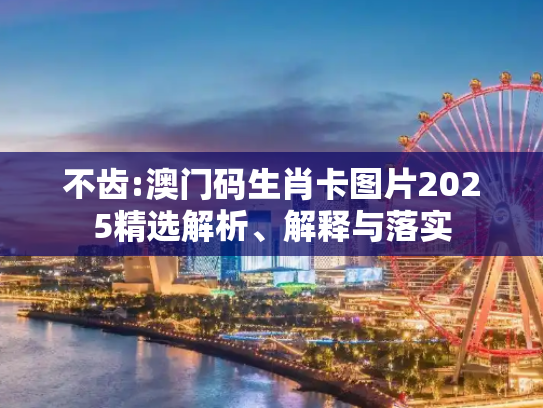 不齿:澳门码生肖卡图片2025精选解析、解释与落实
