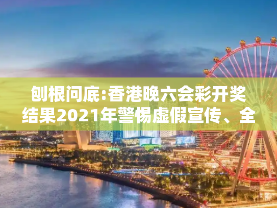 刨根问底:香港晚六会彩开奖结果2021年警惕虚假宣传、全面解答
