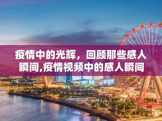 疫情中的光辉，回顾那些感人瞬间,疫情视频中的感人瞬间
