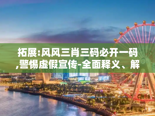 拓展:风风三肖三码必开一码,警惕虚假宣传-全面释义、解释与落实