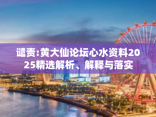 谴责:黄大仙论坛心水资料2025精选解析、解释与落实