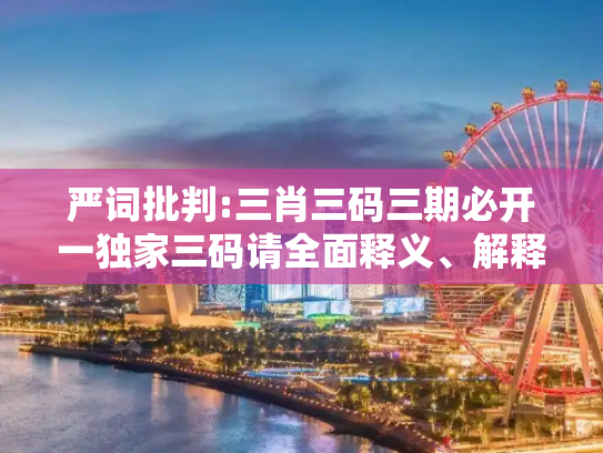 严词批判:三肖三码三期必开一独家三码请全面释义、解释与落实