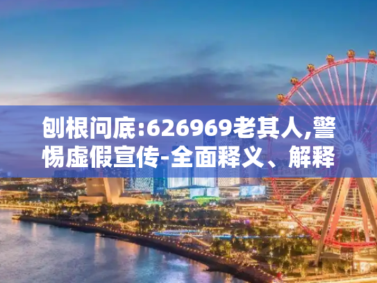 刨根问底:626969老其人,警惕虚假宣传-全面释义、解释与落实