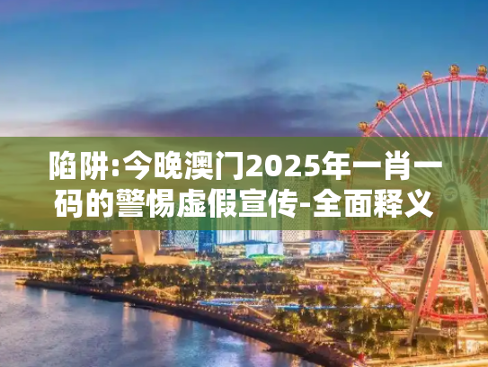 陷阱:今晚澳门2025年一肖一码的警惕虚假宣传-全面释义、解释与落实