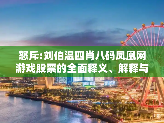 怒斥:刘伯温四肖八码凤凰网游戏股票的全面释义、解释与落实