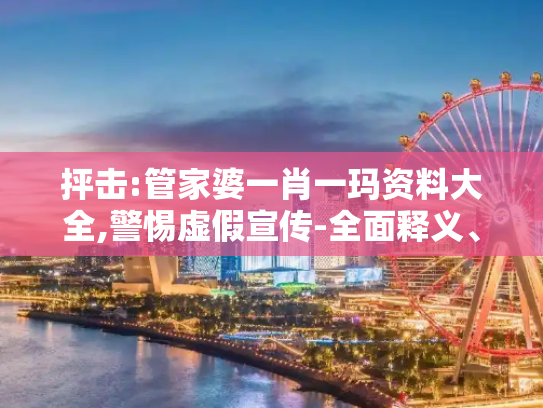 抨击:管家婆一肖一玛资料大全,警惕虚假宣传-全面释义、解释与落实