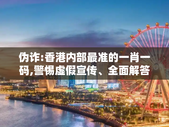伪诈:香港内部最准的一肖一码,警惕虚假宣传、全面解答