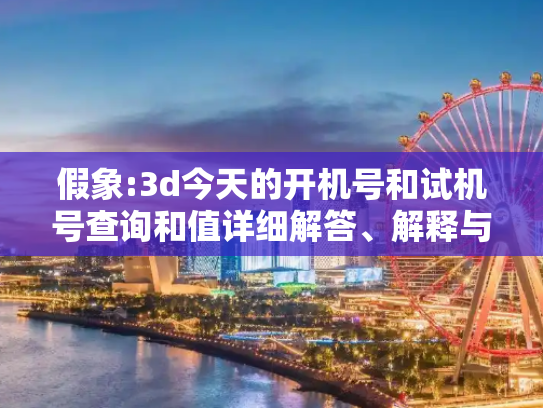 假象:3d今天的开机号和试机号查询和值详细解答、解释与落实