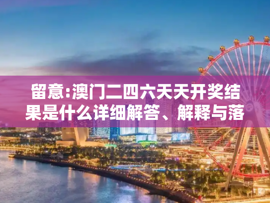 留意:澳门二四六天天开奖结果是什么详细解答、解释与落实