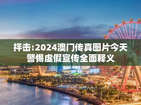 抨击:2024澳门传真图片今天警惕虚假宣传全面释义