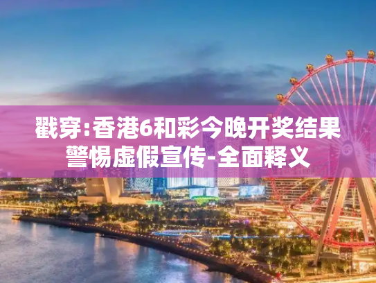 戳穿:香港6和彩今晚开奖结果警惕虚假宣传-全面释义