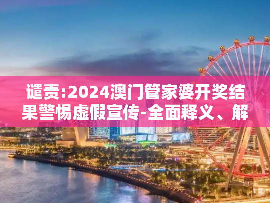 谴责:2024澳门管家婆开奖结果警惕虚假宣传-全面释义、解释与落实