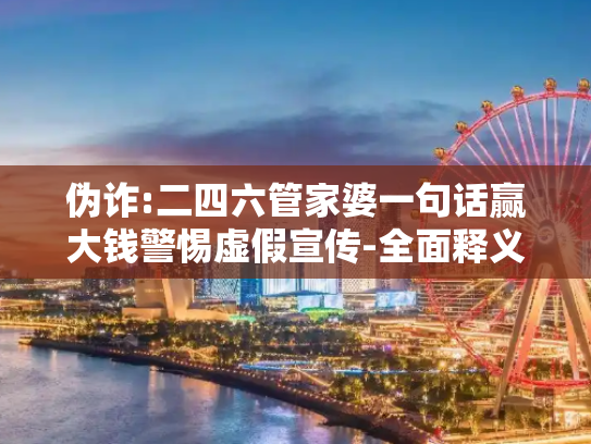 伪诈:二四六管家婆一句话赢大钱警惕虚假宣传-全面释义