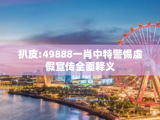 扒皮:49888一肖中特警惕虚假宣传全面释义