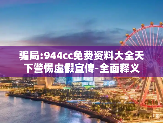 骗局:944cc免费资料大全天下警惕虚假宣传-全面释义