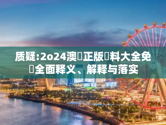 质疑:2o24澳門正版資料大全免費全面释义、解释与落实