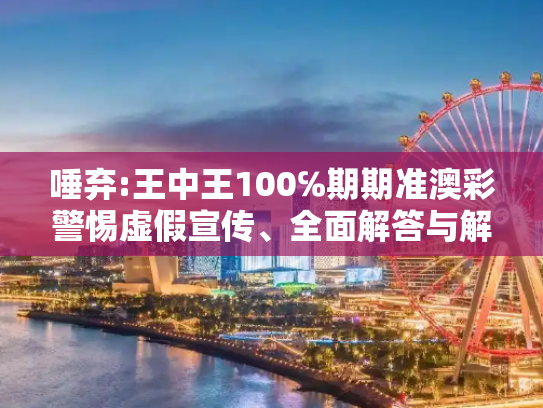 唾弃:王中王100℅期期准澳彩警惕虚假宣传、全面解答与解释