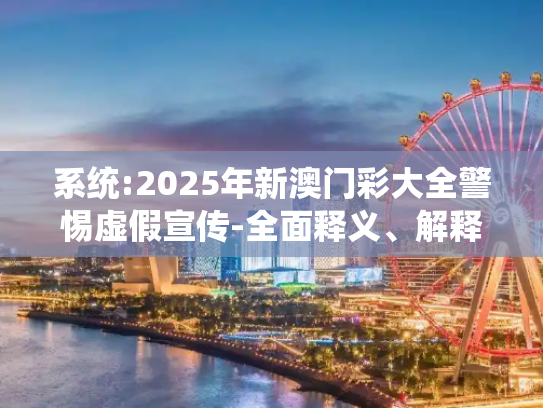 系统:2025年新澳门彩大全警惕虚假宣传-全面释义、解释与落实