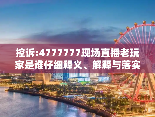 控诉:4777777现场直播老玩家是谁仔细释义、解释与落实