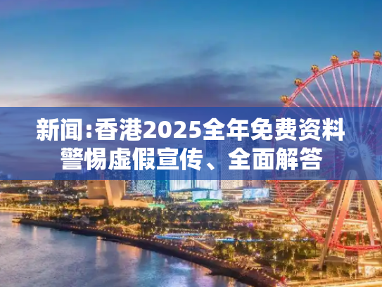 新闻:香港2025全年免费资料警惕虚假宣传、全面解答