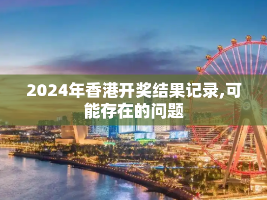 2024年香港开奖结果记录,可能存在的问题