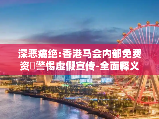 深恶痛绝:香港马会内部免费资枓警惕虚假宣传-全面释义