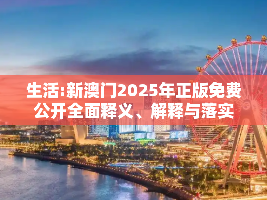 生活:新澳门2025年正版免费公开全面释义、解释与落实